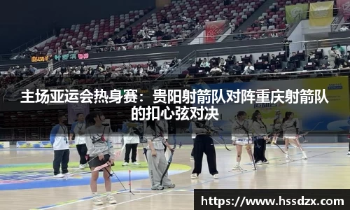 主场亚运会热身赛：贵阳射箭队对阵重庆射箭队的扣心弦对决
