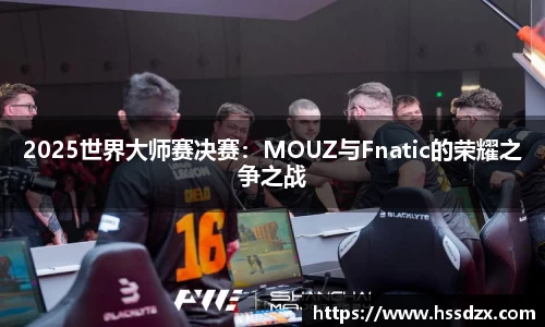 2025世界大师赛决赛：MOUZ与Fnatic的荣耀之争之战