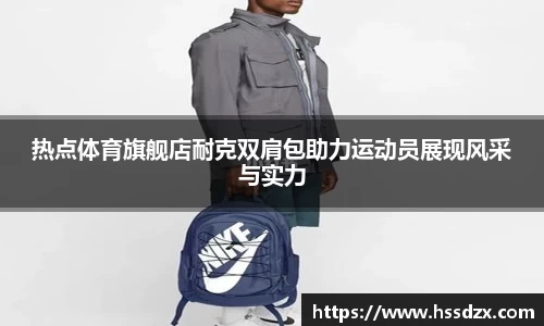 热点体育旗舰店耐克双肩包助力运动员展现风采与实力