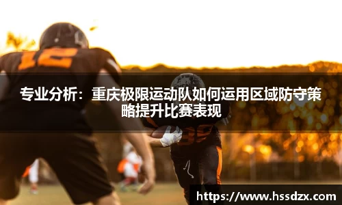 专业分析：重庆极限运动队如何运用区域防守策略提升比赛表现