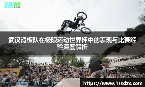 武汉滑板队在极限运动世界杯中的表现与比赛经验深度解析