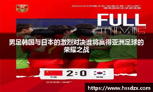 男足韩国与日本的激烈对决谁将赢得亚洲足球的荣耀之战